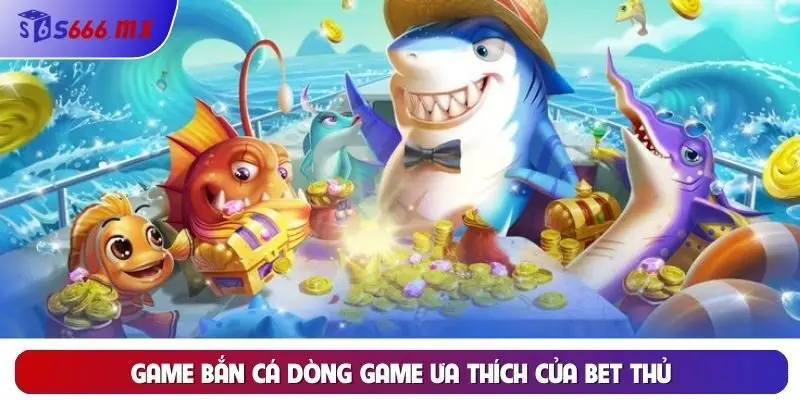 Game Bắn Cá Dòng Game Ưa Thích Của Bet Thủ 
