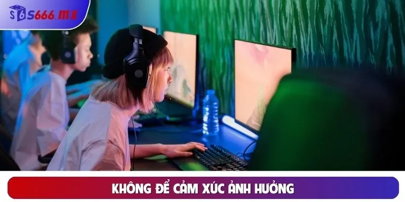 Không để cảm xúc ảnh hưởng